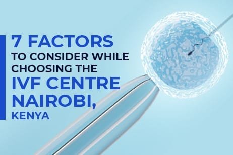 Factors to Consider While Selecting the Right IVF Centre Nairobi, Kenya